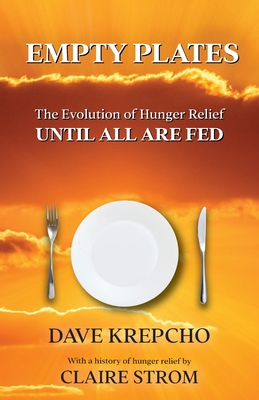 Empty Plates: The Evolution of Hunger Relief, Until All Are Fed - Krepcho, Dave, and Strom, Claire, Dr.