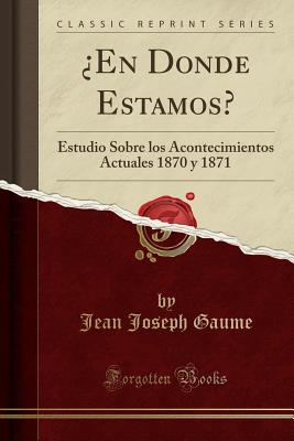 ?En Donde Estamos?: Estudio Sobre los Acontecimientos Actuales 1870 y 1871 (Classic Reprint) - Gaume, Jean Joseph