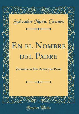 En El Nombre del Padre: Zarzuela En DOS Actos y En Prosa (Classic Reprint) - Granes, Salvador Maria