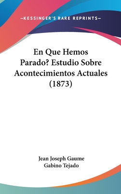 En Que Hemos Parado? Estudio Sobre Acontecimientos Actuales (1873) - Gaume, Jean Joseph, and Tejado, Gabino (Translated by)