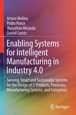Enabling Systems for Intelligent Manufacturing in Industry 4.0: Sensing, Smart and Sustainable Systems for the Design of S3 Products, Processes, Manufacturing Systems, and Enterprises - Molina, Arturo, and Ponce, Pedro, and Miranda, Jhonattan