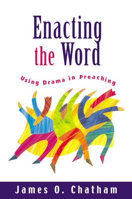 Enacting the Word: Using Drama in Preaching - Chatham, James O