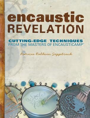 Encaustic Revelation: Cutting-edge techniques from the masters of Encausticamp (R) - Seggebruch, Patricia