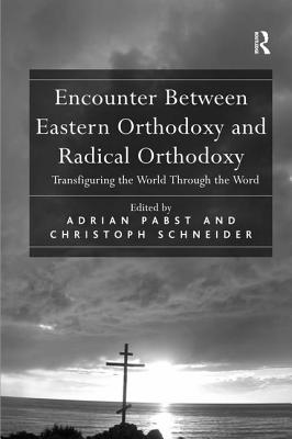 Encounter Between Eastern Orthodoxy and Radical Orthodoxy: Transfiguring the World Through the Word - Schneider, Christoph, and Pabst, Adrian (Editor)