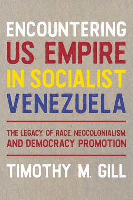 Encountering Us Empire in Socialist Venezuela: The Legacy of Race, Neo-Colonialism, and Democracy Promotion - Gill, Timothy