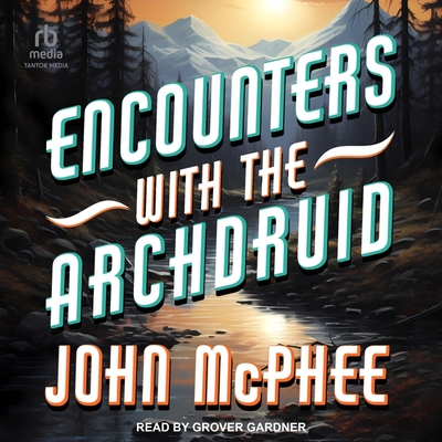 Encounters with the Archdruid - McPhee, John, and Gardner, Grover (Read by)