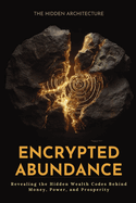 Encrypted Abundance: Revealing the Hidden Wealth Codes Behind Money, Power, and Prosperity