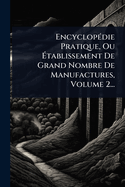 Encyclop(c)die Pratique, Ou ?tablissement De Grand Nombre De Manufactures, Volume 2...