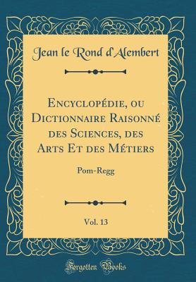 Encyclopdie, ou Dictionnaire Raisonn des Sciences, des Arts Et des Mtiers, Vol. 13: Pom-Regg (Classic Reprint) - d'Alembert, Jean le Rond