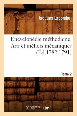 Encyclop?die M?thodique. Arts Et M?tiers M?caniques. Tome 2 (?d.1782-1791) - Lacombe, Jacques