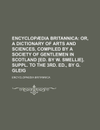 Encyclopaedia Britannica: Or, a Dictionary of Arts and Sciences, Compiled by a Society of Gentlemen in Scotland [Ed. by W. Smellie]. Suppl. to the 3rd. Ed., by G. Gleig