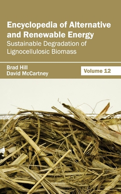 Encyclopedia of Alternative and Renewable Energy: Volume 12 (Sustainable Degradation of Lignocellulosic Biomass) - Hill, Brad (Editor), and McCartney, David (Editor)