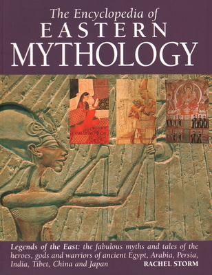 Encyclopedia of Eastern Mythology: Legends of the East: The Fabulous Myths and Tales of the Heroes, Gods and Warriors of Ancient Egypt, Arabia, Persia, India, Tibet, China and Japan - Storm, Rachel