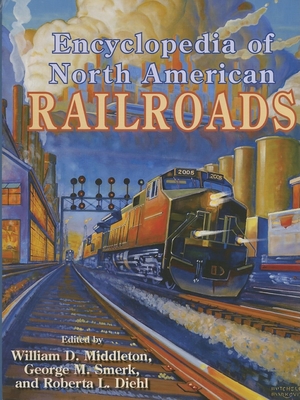 Encyclopedia of North American Railroads - Middleton, William (Editor), and Smerk, George (Editor), and Diehl, Roberta (Editor)