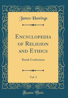 Encyclopedia of Religion and Ethics, Vol. 3: Burial-Confessions (Classic Reprint) - Hastings, James