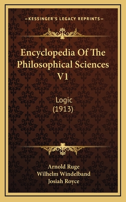 Encyclopedia of the Philosophical Sciences V1: Logic (1913) - Ruge, Arnold, and Windelband, Wilhelm, and Royce, Josiah
