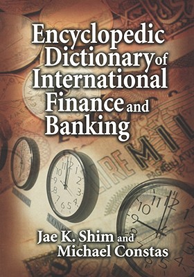 Encyclopedic Dictionary of International Finance and Banking - Shim, Jae K, and Constas, Michael