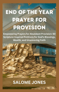 End of the Year Prayer for Provision: Empowering Prayers for Abundant Provision: 50 Scripture-Inspired Petitions for God's Blessings, Wealth, and Unwavering Faith