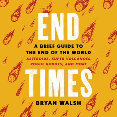 End Times: A Brief Guide to the End of the World: Asteroids, Super Volcanoes, Rogue Robots, and More - Walsh, Bryan (Read by), and Carthew, Corey (Read by)