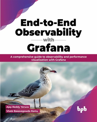End-To-End Observability with Grafana: A Comprehensive Guide to Observability and Performance Visualization with Grafana - Reddy Yeruva, Ajay, and Basavegowda Ramu, Vivek