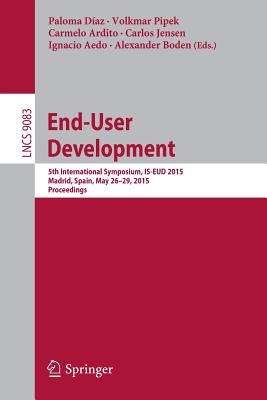 End-User Development: 5th International Symposium, Is-Eud 2015, Madrid, Spain, May 26-29, 2015. Proceedings - Daz, Paloma (Editor), and Pipek, Volkmar (Editor), and Ardito, Carmelo (Editor)