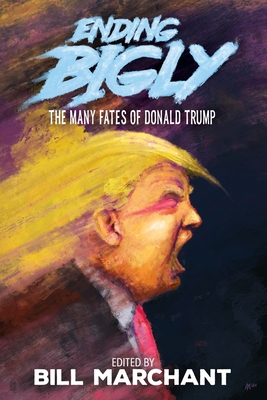 Ending Bigly: The Many Fates of Donald Trump - Marchant, Bill (Editor), and Pervert, Bronze Age (Contributions by), and Marzipan, Faisal (Contributions by)