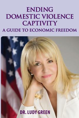 Ending Domestic Violence Captivity: A Guide to Economic Freedom - Green, Ludy, and Green, Dr Ludy