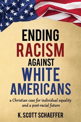 Ending Racism Against White Americans: A Christian Case for Individual Equality and a Post-Racial Future - Schaeffer, K Scott