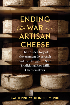 Ending the War on Artisan Cheese: The Inside Story of Government Overreach and the Struggle to Save Traditional Raw Milk Cheesemakers - Donnelly, Catherine, Doctor