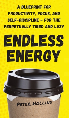 Endless Energy: A Blueprint for Productivity, Focus, and Self-Discipline - for the Perpetually Tired and Lazy - Hollins, Peter