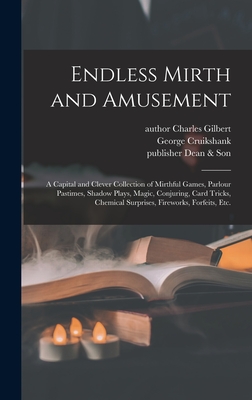 Endless Mirth and Amusement: a Capital and Clever Collection of Mirthful Games, Parlour Pastimes, Shadow Plays, Magic, Conjuring, Card Tricks, Chemical Surprises, Fireworks, Forfeits, Etc. - Gilbert, Charles Author (Creator), and Cruikshank, George 1792-1878 (Creator), and Dean & Son, Publisher (Creator)