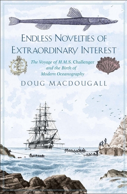 Endless Novelties of Extraordinary Interest: The Voyage of H.M.S. Challenger and the Birth of Modern Oceanography - Macdougall, Doug