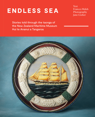 Endless Sea: Stories told through the taonga of the New Zealand Maritime Museum Hui te Ananui a Tangaroa - Walsh, Frances