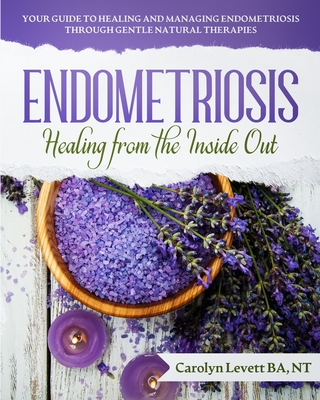 Endometriosis - Healing from the Inside Out: Your Guide to Healing and Managing Endometriosis Through Gentle Natural Therapies - Levett, Carolyn J