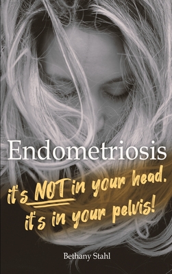 Endometriosis: it's not in your head, it's in your pelvis - Stahl, Bethany
