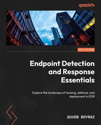 Endpoint Detection and Response Essentials: Explore the landscape of hacking, defense, and deployment in EDR - Boyraz, Guven