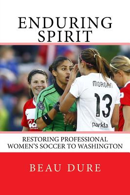 Enduring Spirit: Restoring Professional Women's Soccer to Washington - Dure, Beau