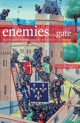 Enemies at the Gate: English Castles Under Siege from the 12th Century to the Civil War - Humphrys, Julian