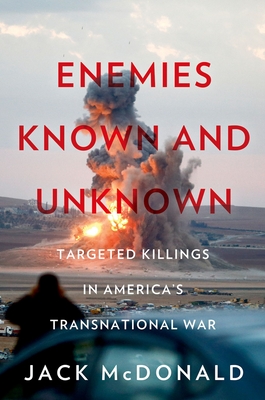 Enemies Known and Unknown: Targeted Killings in America's Transnational Wars - McDonald, Jack