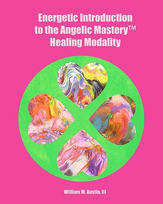 Energetic Introduction to the Angelic Mastery(tm) Healing Modality - Austin, William M, III