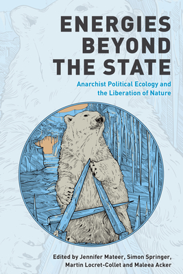 Energies Beyond the State: Anarchist Political Ecology and the Liberation of Nature - Mateer, Jennifer, Col. (Editor), and Springer, Simon (Editor), and Locret-Collet, Martin (Editor)
