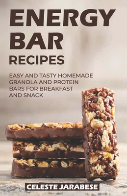 Energy Bar Recipes: Easy and Tasty Homemade Granola and Protein Bars for Breakfast and Snack - Jarabese, Celeste