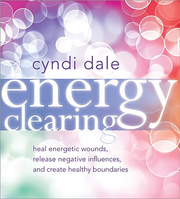 Energy Clearing: Heal Energetic Wounds, Release Negative Influences, and Create Healthy Boundaries - Dale, Cyndi