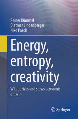 Energy, Entropy, Creativity: What Drives and Slows Economic Growth - Kmmel, Reiner, and Lindenberger, Dietmar, and Paech, Niko