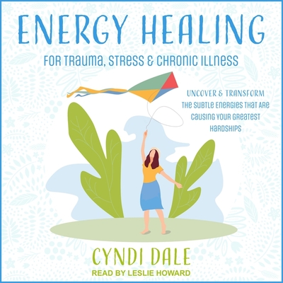 Energy Healing for Trauma, Stress & Chronic Illness: Uncover & Transform the Subtle Energies That Are Causing Your Greatest Hardships - Howard, Leslie (Read by), and Dale, Cyndi