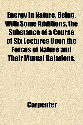 Energy in Nature, Being, with Some Additions, the Substance of a Course of Six Lectures Upon the Forces of Nature and Their Mutual Relations. - Carpenter, J.D.