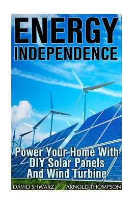 Energy Independence: Power Your Home With DIY Solar Panels And Wind Turbine: (Wind Power, Power Generation) - Thompson, Arnold, and Shwarz, David