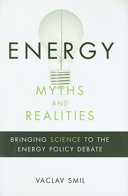 Energy Myths and Realities: Bringing Science to the Energy Policy Debate - Smil, Vaclav