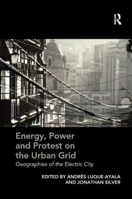 Energy, Power and Protest on the Urban Grid: Geographies of the Electric City - Silver, Jonathan (Editor), and Luque-Ayala, Andres (Editor)