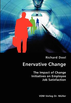 Enervative Change- The Impact of Change Initiatives on Employee Job Satisfaction - Dool, Richard